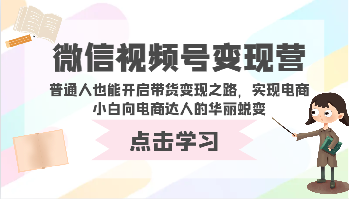 微信视频号变现营-普通人也能开启带货变现之路，实现电商小白向电商达人的华丽蜕变-副业网创