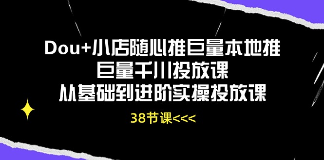 Dou+小店随心推巨量本地推巨量千川投放课，从基础到进阶实操投放课（38节）-副业网创