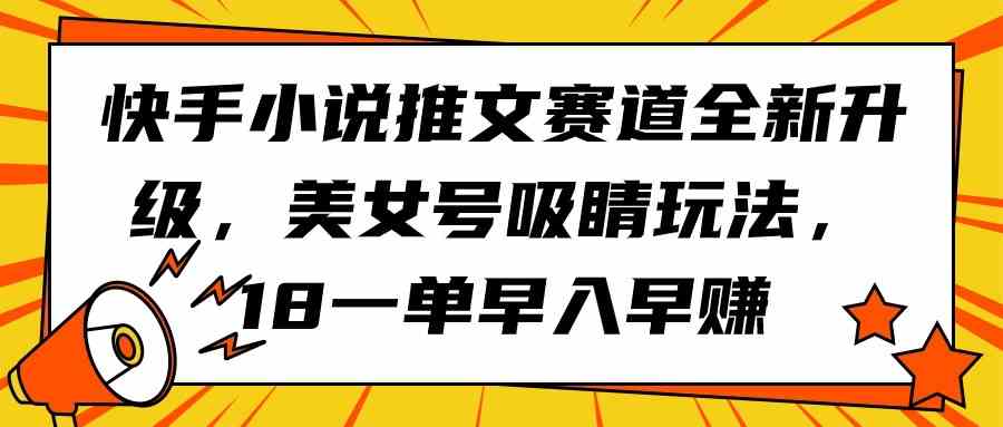 （9776期）快手小说推文赛道全新升级，美女号吸睛玩法，18一单早入早赚-副业网创