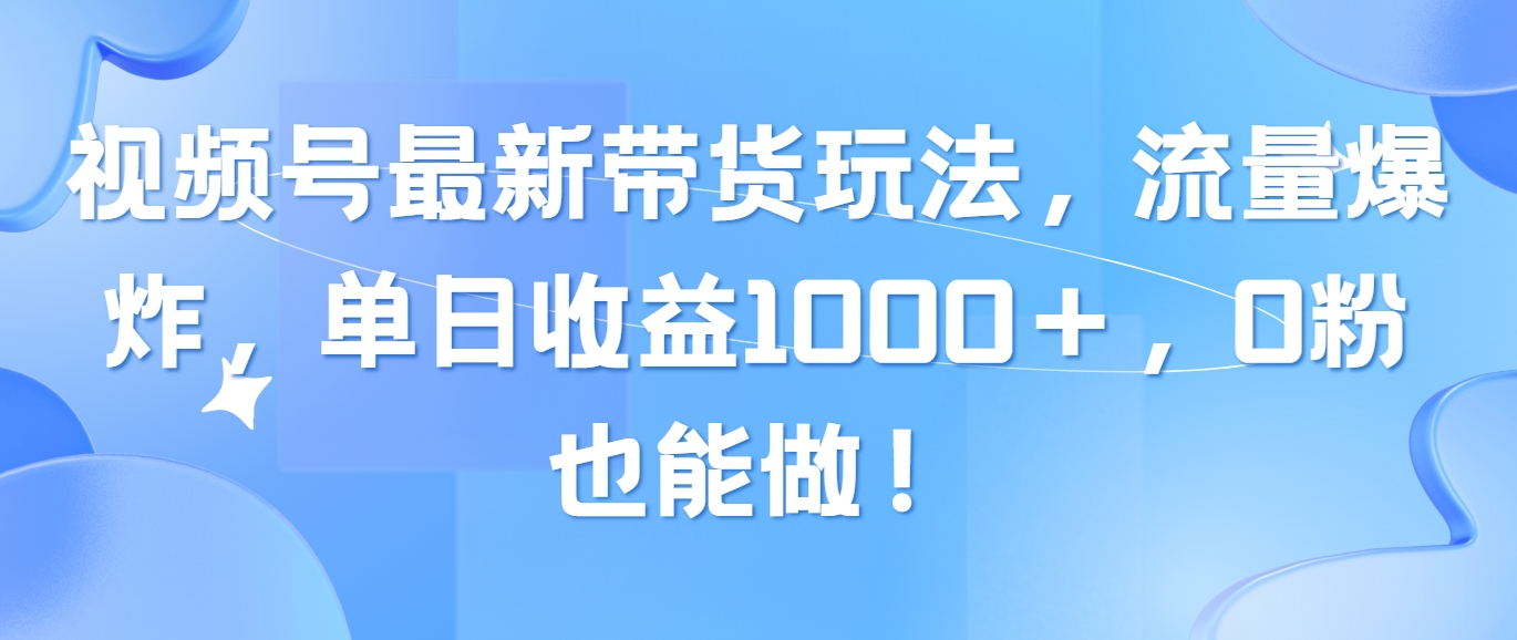 （10858期）视频号最新带货玩法，流量爆炸，单日收益1000＋，0粉也能做！-副业网创