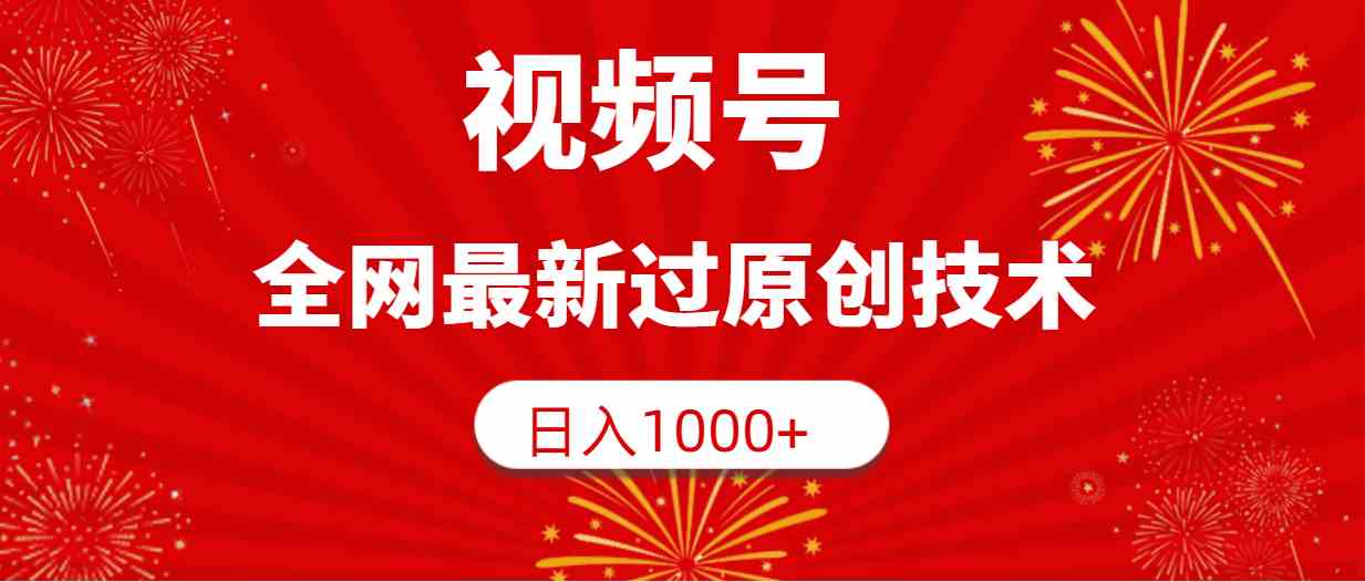（9713期）视频号，全网最新过原创技术，日入1000+-副业网创