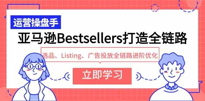 （9801期）亚马逊Bestsellers打造全链路，选品、Listing、广告投放全链路进阶优化-副业网创
