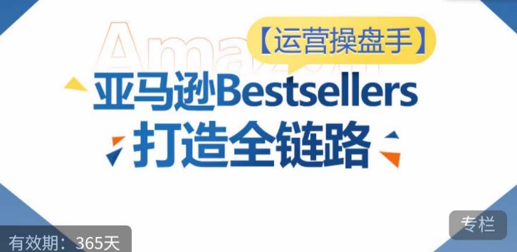 运营操盘手！亚马逊Bestsellers打造全链路，选品、Listing、广告投放全链路进阶优化-副业网创