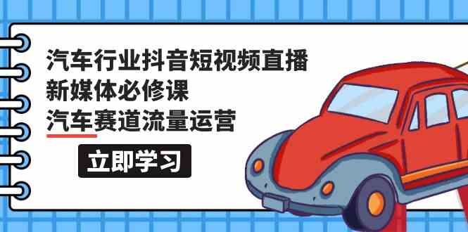 汽车行业抖音短视频直播新媒体必修课，汽车赛道流量运营（118节课）-副业网创