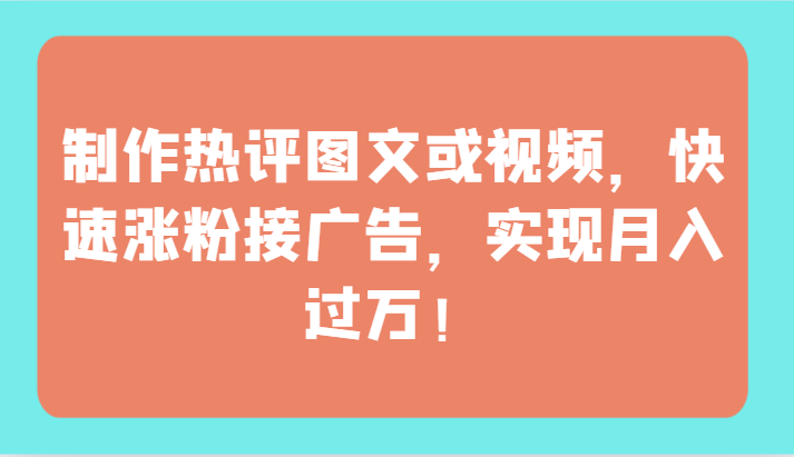 制作热评图文或视频，快速涨粉接广告，实现月入过万！-副业网创
