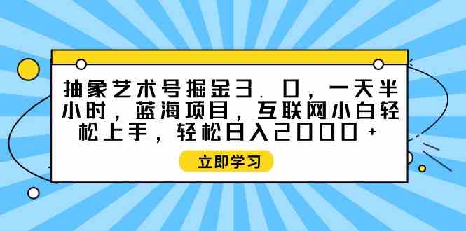 （9711期）抽象艺术号掘金3.0，一天半小时 ，蓝海项目， 互联网小白轻松上手，轻松…-副业网创
