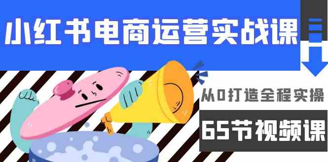 （9724期）小红书电商运营实战课，​从0打造全程实操（65节视频课）-副业网创