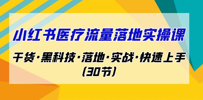 小红书·医疗流量落地实操课，干货·黑科技·落地·实战·快速上手（30节）-副业网创
