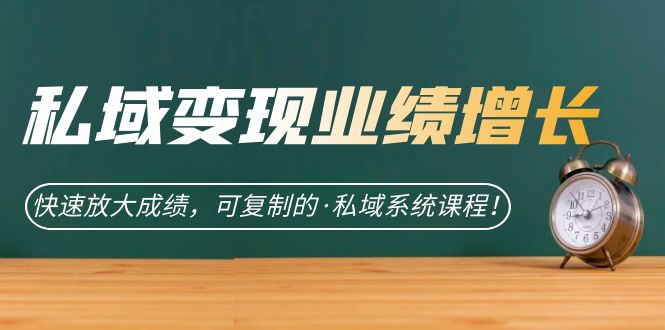 私域·变现业绩增长：快速放大成绩，可复制的·私域系统课程！-副业网创