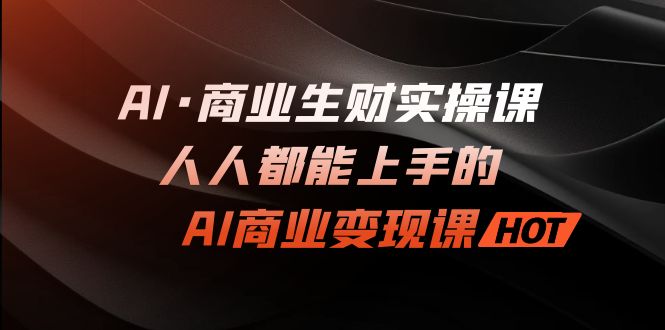 AI·商业生财实操课：人人都能上手的AI·商业变现课-副业网创