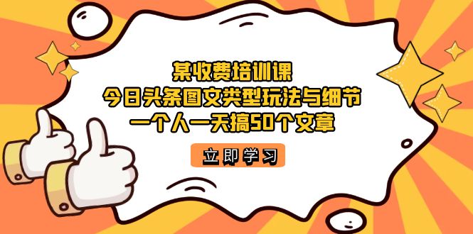 某收费培训课：今日头条账号图文玩法与细节，一个人一天搞50个文章-副业网创