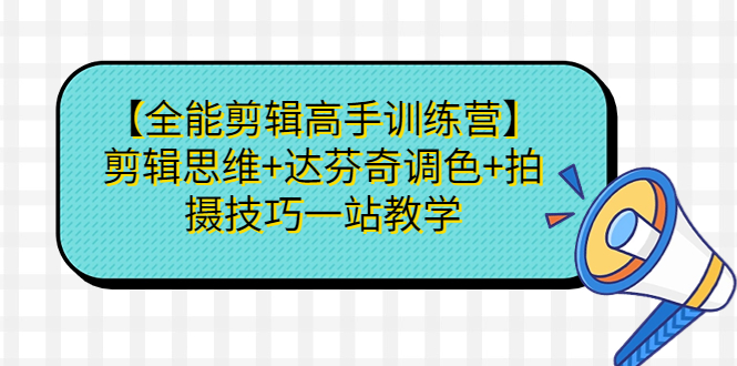 【全能剪辑高手训练营】剪辑思维+达芬奇调色+拍摄技巧一站教学-副业网创