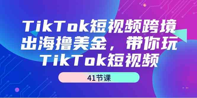 （9155期）TikTok短视频跨境出海撸美金，带你玩TikTok短视频（41节课）-副业网创