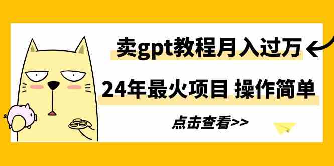 （9180期）24年最火项目，卖gpt教程月入过万，操作简单-副业网创