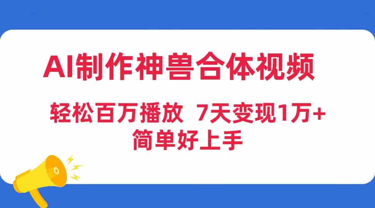 （9600期）AI制作神兽合体视频，轻松百万播放，七天变现1万+，简单好上手-副业网创