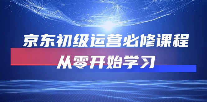 京东初级运营必修课程，从零开始学习（49节视频课程）-副业网创