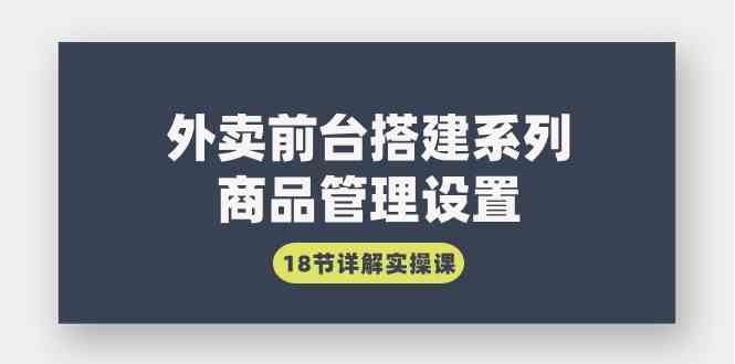 （9274期）外卖前台搭建系列｜商品管理设置，18节详解实操课-副业网创