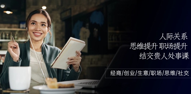 （10658期）人际关系-思维提升-职场提升-结交贵人处事课：经商/创业/生意/职场/思维-副业网创