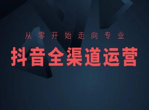 从零开始走向专业，抖音全渠道运营，抖音电商培训-副业网创