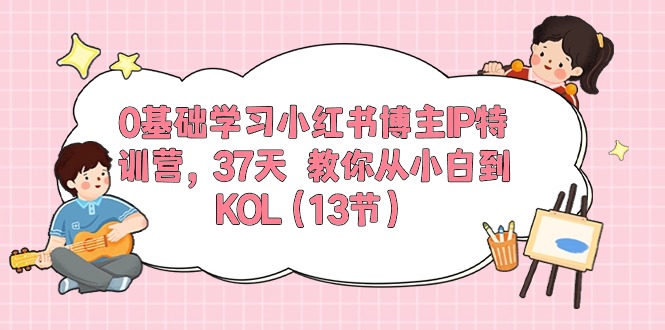（10764期）0基础学习小红书博主IP特训营，37天 教你从小白到KOL（13节）-副业网创