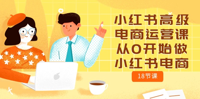 （10317期）小红书高级电商运营课，从0开始做小红书电商（18节课）-副业网创