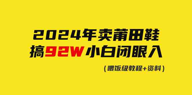 （9329期）2024年卖莆田鞋，搞了92W，小白闭眼操作！-副业网创