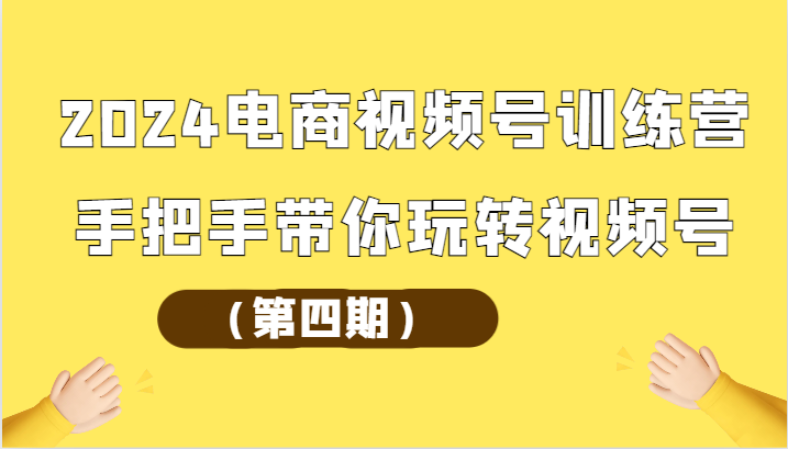 2024电商视频号训练营（第四期）手把手带你玩转视频号-副业网创