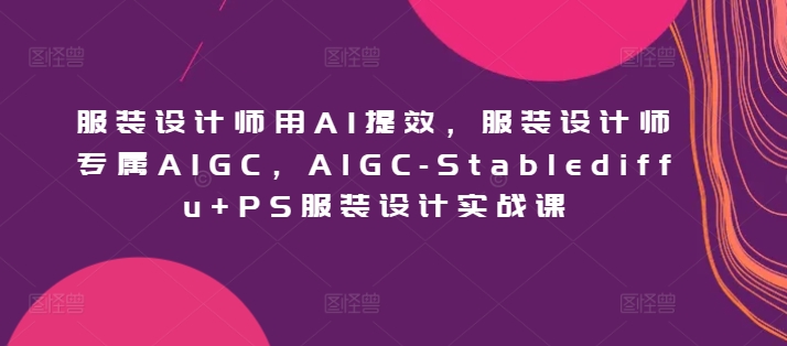服装设计师用AI提效，服装设计师专属AIGC，AIGC-Stablediffu+PS服装设计实战课-副业网创