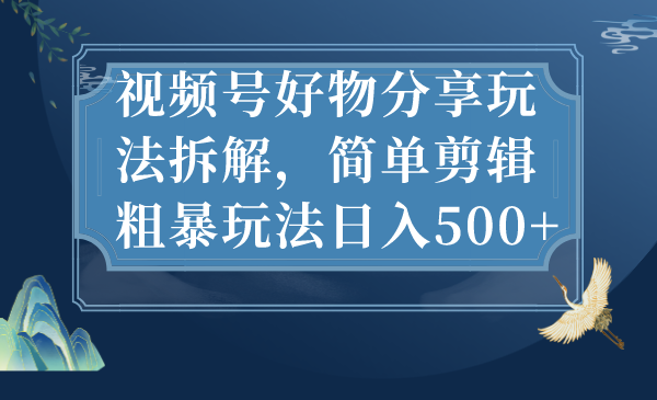 视频号好物分享玩法拆解，简单剪辑粗暴玩法日入500+-副业网创