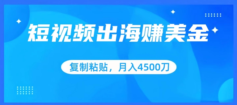 短视频出海赚美金，复制粘贴批量操作，小白轻松掌握，月入4500美刀-副业网创