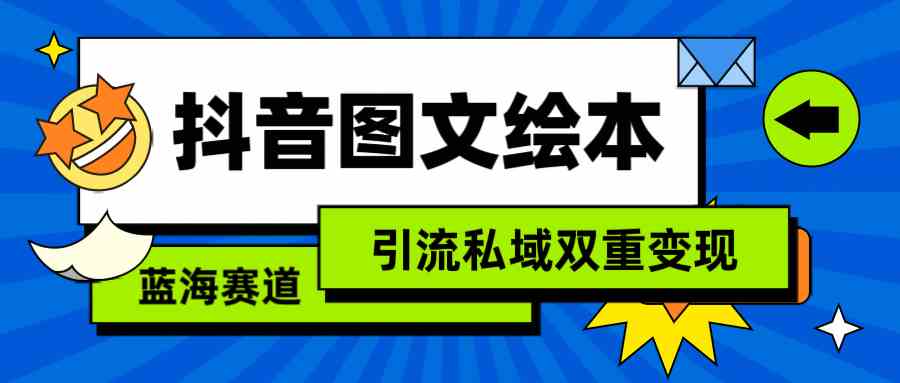 （9309期）抖音图文绘本，简单搬运复制，引流私域双重变现（教程+资源）-副业网创