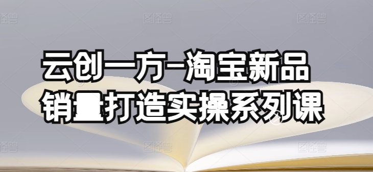 云创一方-淘宝新品销量打造实操系列课，基础销量打造(4课程)+补单渠道分析(4课程)-副业网创