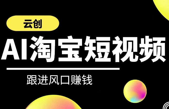 云创-AI短视频系列课程，快速理解带货短视频+AI运用-副业网创