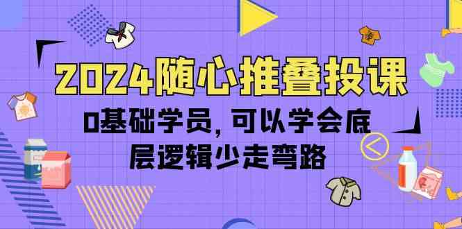 2024随心推叠投课，0基础学员，可以学会底层逻辑少走弯路（14节）-副业网创