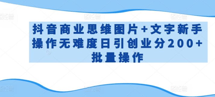 抖音商业思维图片+文字新手操作无难度日引创业分200+批量操作-副业网创