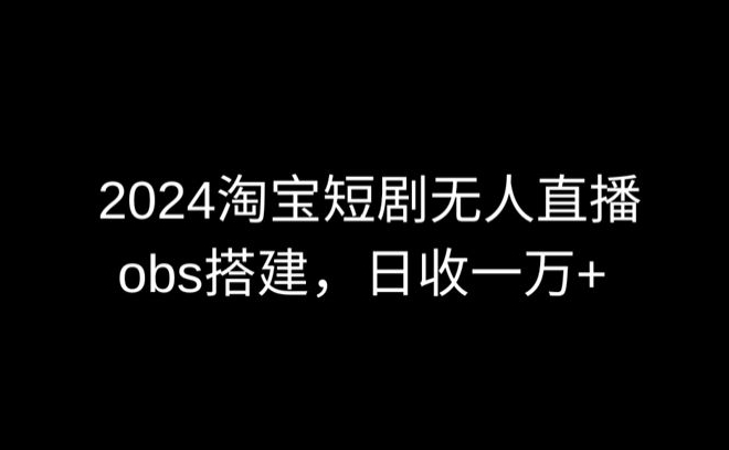 2024最新淘宝短剧无人直播，obs多窗口搭建，日收6000+-副业网创