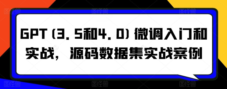 GPT(3.5和4.0)微调入门和实战，源码数据集实战案例-副业网创