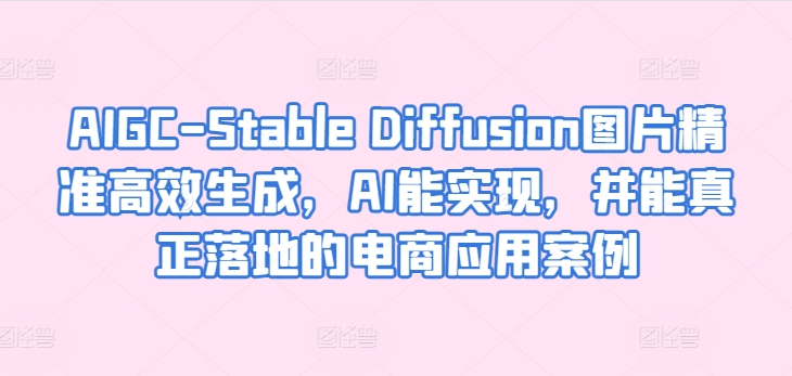 AIGC-Stable Diffusion图片精准高效生成，AI能实现，并能真正落地的电商应用案例-副业网创