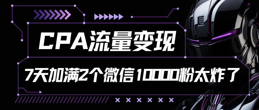 CPA流量变现，7天加满两个微信10000粉-副业网创