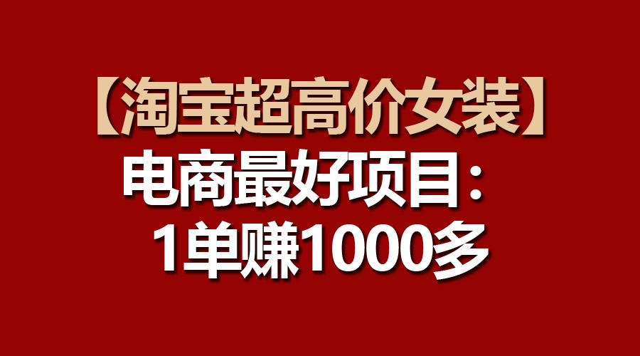 【淘宝超高价女装】电商最好项目：一单赚1000多-副业网创