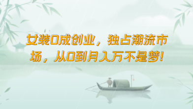 女装0成创业，独占潮流市场，从0到月入万不是梦！-副业网创