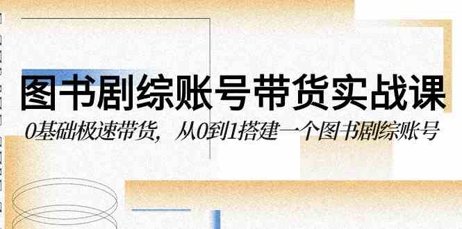 （9671期）图书-剧综账号带货实战课，0基础极速带货，从0到1搭建一个图书剧综账号-副业网创
