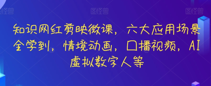 知识网红剪映微课，六大应用场景全学到，情境动画，囗播视频，AI虚拟数字人等-副业网创