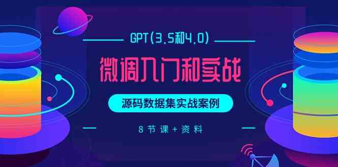 （9909期）GPT(3.5和4.0)微调入门和实战，源码数据集实战案例（8节课+资料）-副业网创
