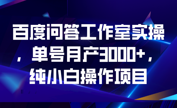 百度问答工作室实操，单号月产3000+，纯小白操作项目-副业网创