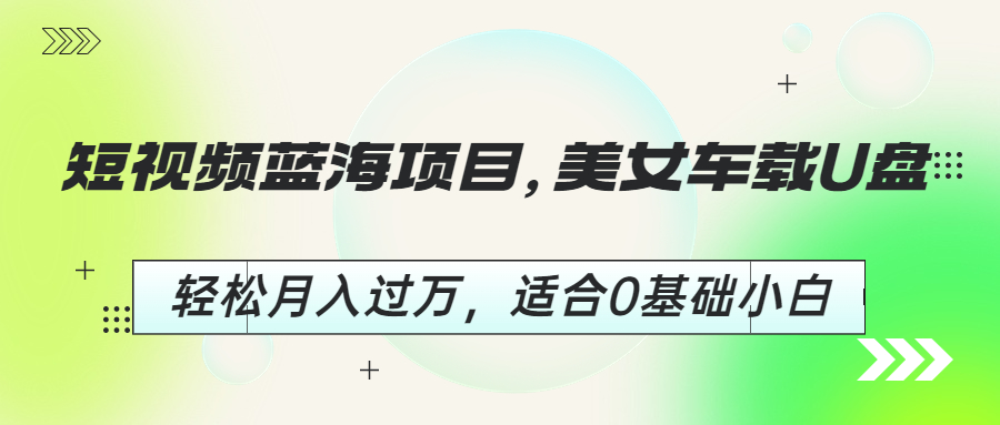 短视频蓝海项目，美女车载U盘，轻松月入过万，适合0基础小白-副业网创