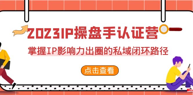 2023·IP操盘手·认证营·第2期，掌握IP影响力出圈的私域闭环路径（35节）-副业网创