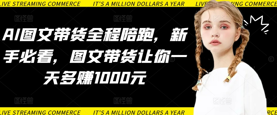 AI图文带货全程陪跑，新手必看，图文带货让你一天多赚1000元-副业网创