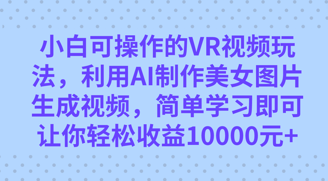 小白可操作的VR视频玩法，利用AI制作美女图片生成视频，你轻松收益10000+-副业网创