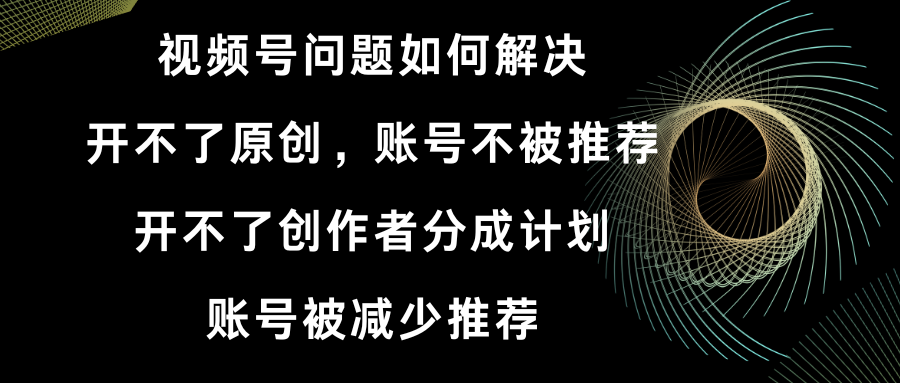 视频号开不了原创和创作者分成计划 账号被减少推荐 账号不被推荐】如何解决-副业网创